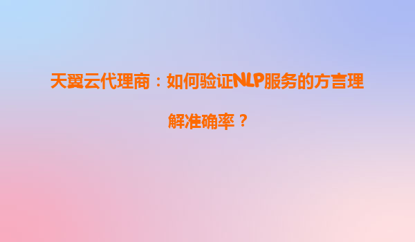 天翼云代理商：如何验证NLP服务的方言理解准确率？
