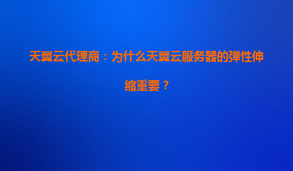 天翼云代理商：为什么天翼云服务器的弹性伸缩重要？