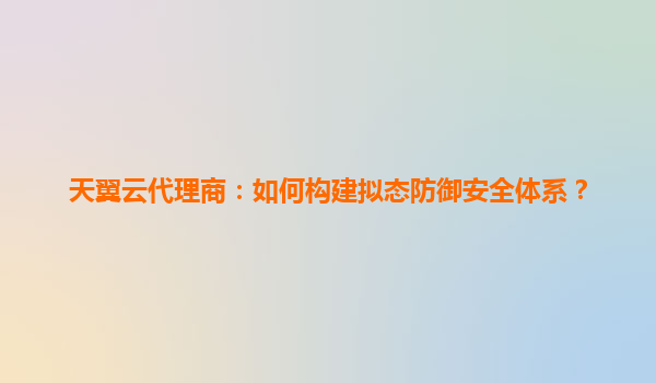 天翼云代理商：如何构建拟态防御安全体系？