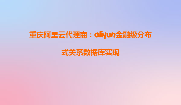 重庆阿里云代理商：aliyun金融级分布式关系数据库实现