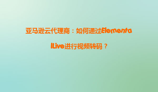 亚马逊云代理商：如何通过ElementalLive进行视频转码？