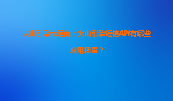 火山引擎代理商：火山引擎短信API有哪些应用场景？