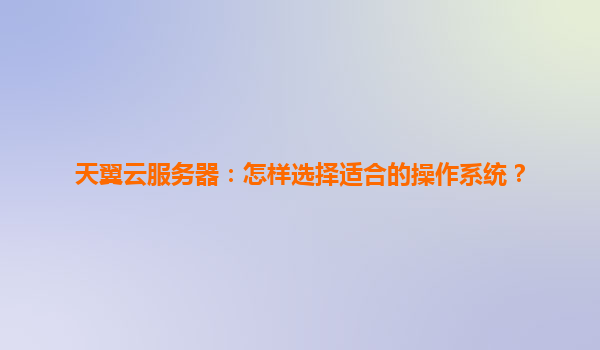 天翼云服务器：怎样选择适合的操作系统？