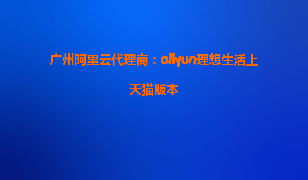 广州阿里云代理商：aliyun理想生活上天猫版本