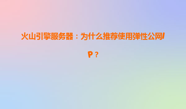 火山引擎服务器：为什么推荐使用弹性公网IP？