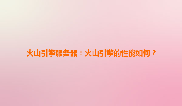 火山引擎服务器：火山引擎的性能如何？