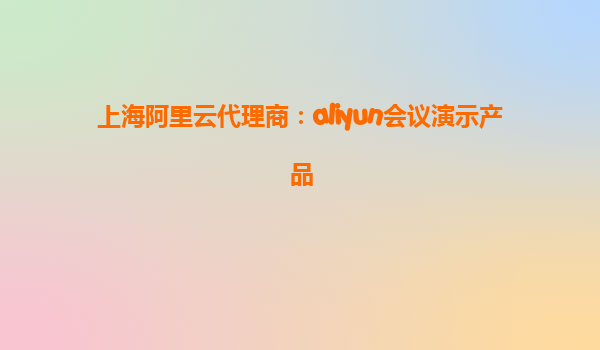 上海阿里云代理商：aliyun会议演示产品