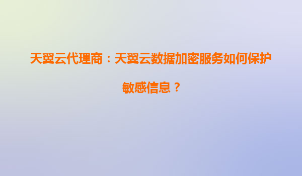 天翼云代理商：天翼云数据加密服务如何保护敏感信息？