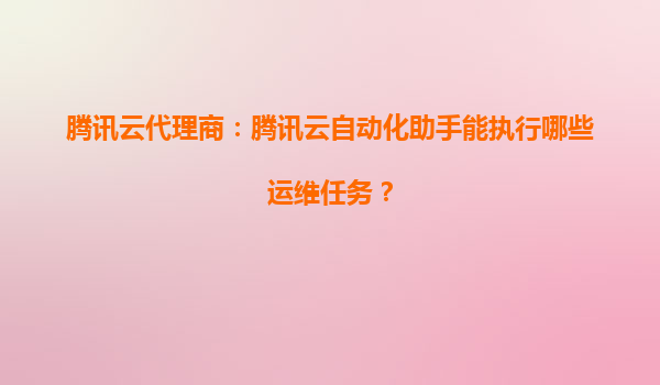 腾讯云代理商：腾讯云自动化助手能执行哪些运维任务？