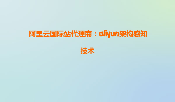 阿里云国际站代理商：aliyun架构感知技术