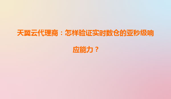 天翼云代理商：怎样验证实时数仓的亚秒级响应能力？