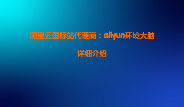 阿里云国际站代理商：aliyun环境大脑详细介绍