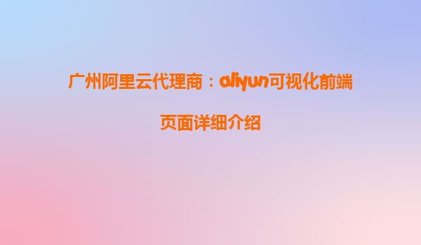 广州阿里云代理商：aliyun可视化前端页面详细介绍