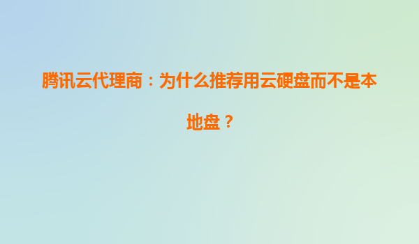 腾讯云代理商：为什么推荐用云硬盘而不是本地盘？