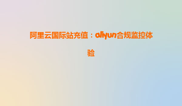 阿里云国际站充值：aliyun合规监控体验