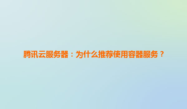 腾讯云服务器：为什么推荐使用容器服务？
