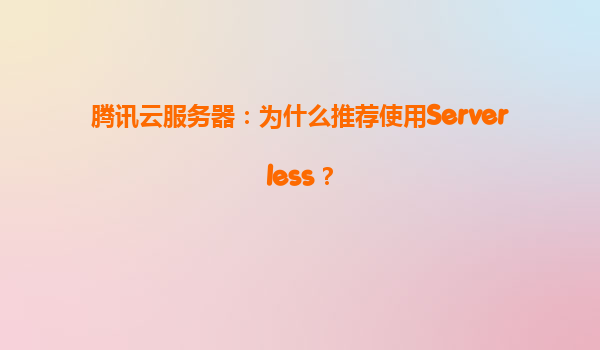 腾讯云服务器：为什么推荐使用Serverless？