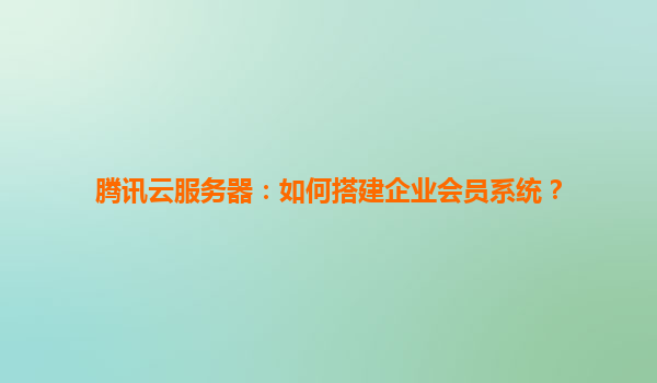 腾讯云服务器：如何搭建企业会员系统？