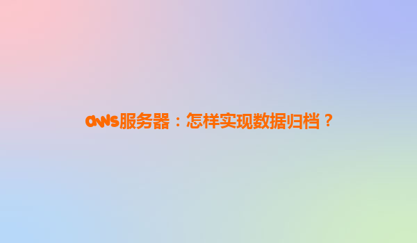 aws服务器：怎样实现数据归档？