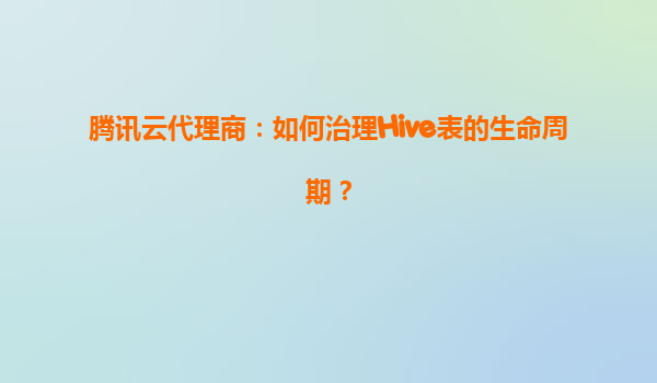 腾讯云代理商：如何治理Hive表的生命周期？