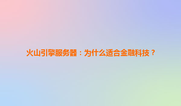 火山引擎服务器：为什么适合金融科技？