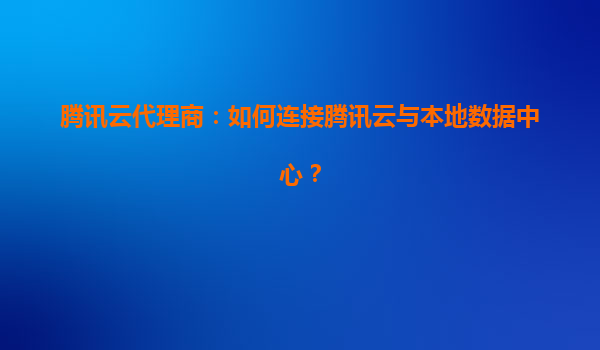 腾讯云代理商：如何连接腾讯云与本地数据中心？