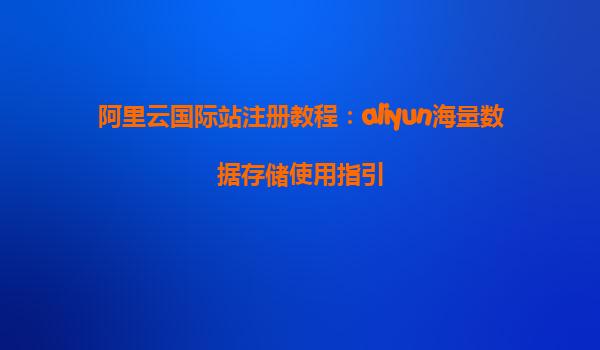 阿里云国际站注册教程：aliyun海量数据存储使用指引