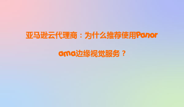 亚马逊云代理商：为什么推荐使用Panorama边缘视觉服务？