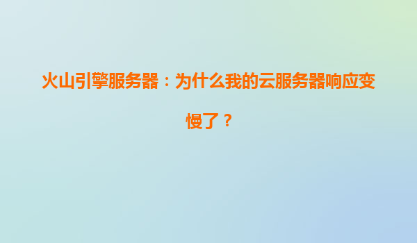 火山引擎服务器：为什么我的云服务器响应变慢了？