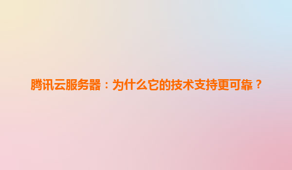 腾讯云服务器：为什么它的技术支持更可靠？