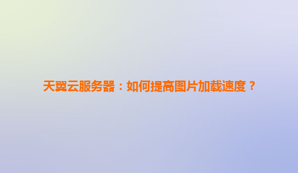 天翼云服务器：如何提高图片加载速度？