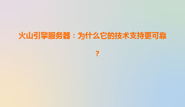 火山引擎服务器：为什么它的技术支持更可靠？