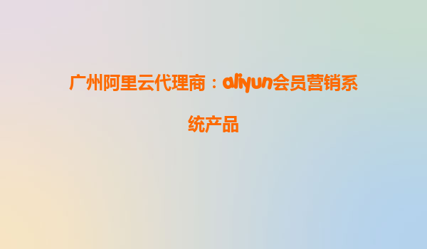 广州阿里云代理商：aliyun会员营销系统产品