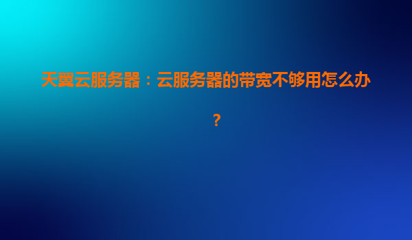 天翼云服务器：云服务器的带宽不够用怎么办？