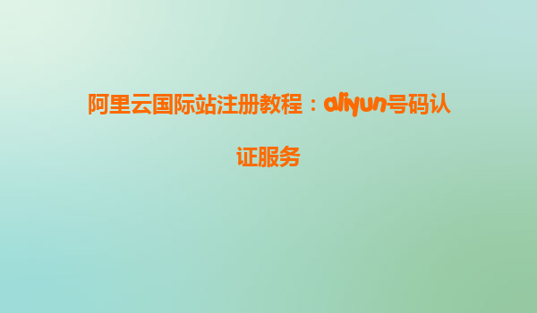 阿里云国际站注册教程：aliyun号码认证服务