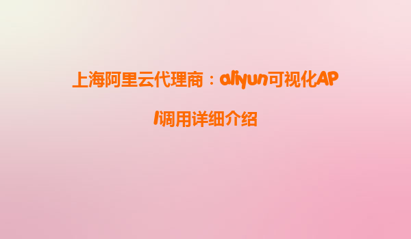 上海阿里云代理商：aliyun可视化API调用详细介绍