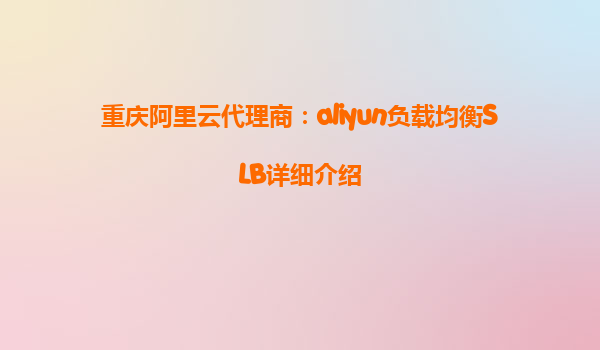 重庆阿里云代理商：aliyun负载均衡SLB详细介绍