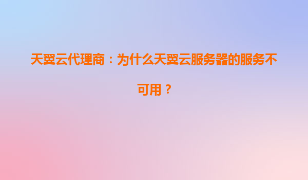 天翼云代理商：为什么天翼云服务器的服务不可用？