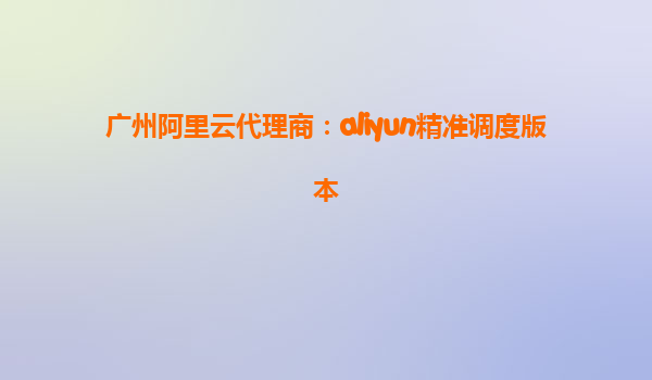广州阿里云代理商：aliyun精准调度版本