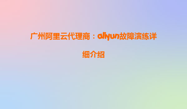 广州阿里云代理商：aliyun故障演练详细介绍