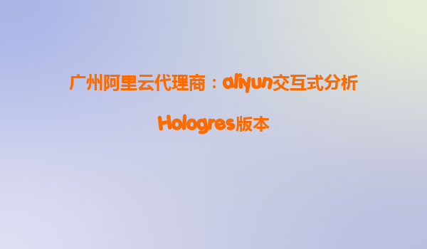 广州阿里云代理商：aliyun交互式分析Hologres版本