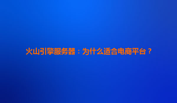 火山引擎服务器：为什么适合电商平台？
