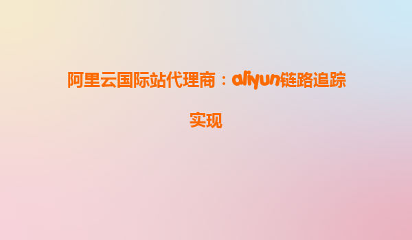 阿里云国际站代理商：aliyun链路追踪实现