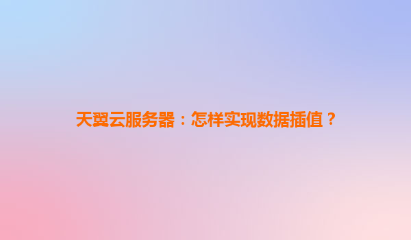 天翼云服务器：怎样实现数据插值？