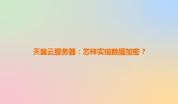 天翼云服务器：怎样实现数据加密？