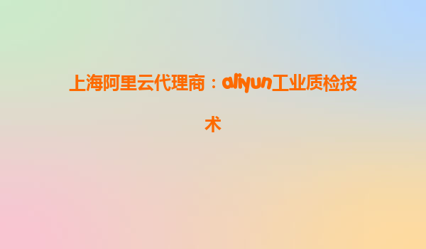 上海阿里云代理商：aliyun工业质检技术