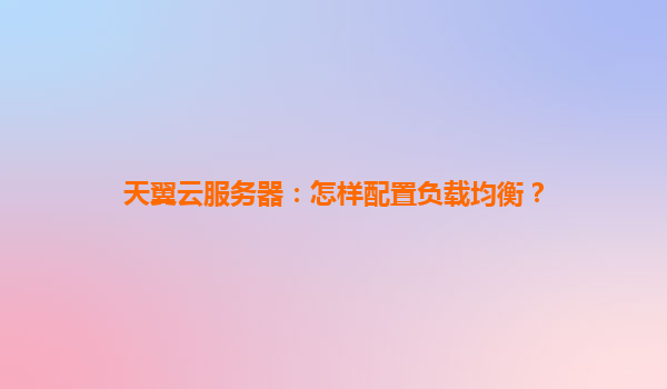 天翼云服务器：怎样配置负载均衡？