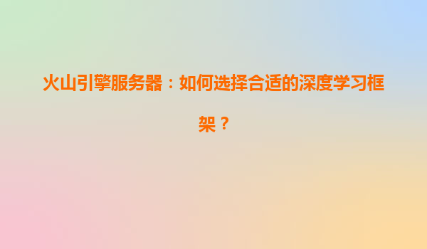 火山引擎服务器：如何选择合适的深度学习框架？