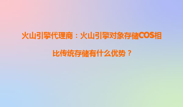 火山引擎代理商：火山引擎对象存储COS相比传统存储有什么优势？