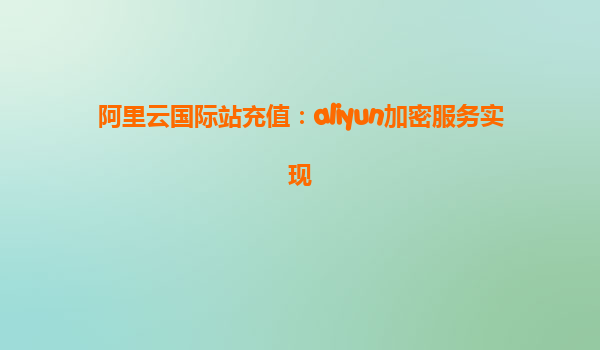 阿里云国际站充值：aliyun加密服务实现